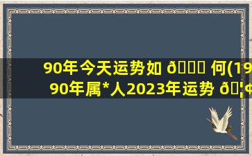 90年今天运势如 🍀 何(1990年属*
人2023年运势 🦢 )